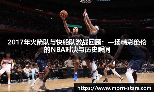 足球直播足球直播2017年火箭队与快船队激战回顾：一场精彩绝伦的NBA对决与历史瞬间