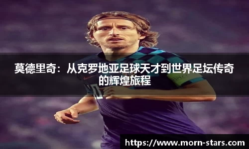 足球直播足球直播莫德里奇：从克罗地亚足球天才到世界足坛传奇的辉煌旅程