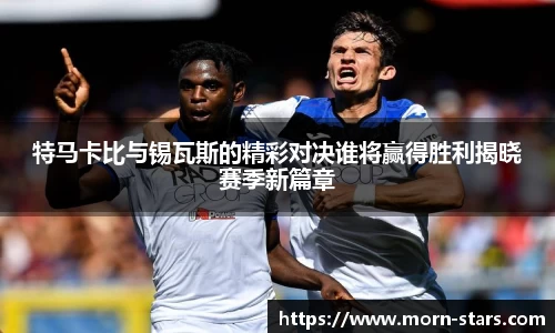 足球直播足球直播特马卡比与锡瓦斯的精彩对决谁将赢得胜利揭晓赛季新篇章